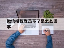 微信授权登录不了是怎么回事