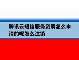 包含腾讯云短信服务资质怎么申请的呢怎么注销的词条