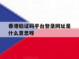 包含香港验证码平台登录网址是什么意思呀的词条