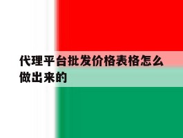 代理平台批发价格表格怎么做出来的