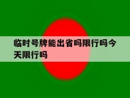 临时号牌能出省吗限行吗今天限行吗