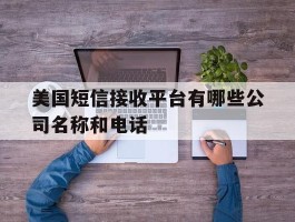 美国短信接收平台有哪些公司名称和电话