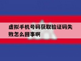 关于虚拟手机号码获取验证码失败怎么回事啊的信息