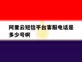 阿里云短信平台客服电话是多少号啊的简单介绍