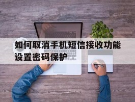 如何取消手机短信接收功能设置密码保护