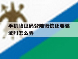 手机验证码登陆微信还要验证吗怎么弄