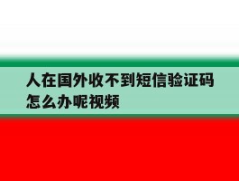 人在国外收不到短信验证码怎么办呢视频的简单介绍