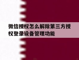 微信授权怎么解除第三方授权登录设备管理功能的简单介绍