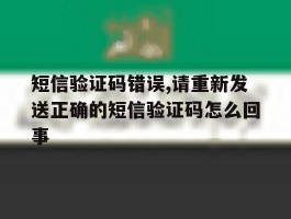 短信验证码错误,请重新发送正确的短信验证码怎么回事的简单介绍