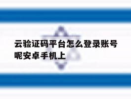 云验证码平台怎么登录账号呢安卓手机上的简单介绍