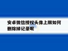 安卓微信授权头像上限如何删除掉记录呢的简单介绍
