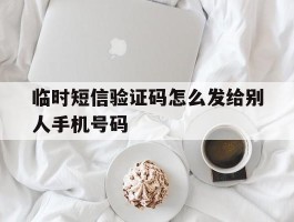 临时短信验证码怎么发给别人手机号码