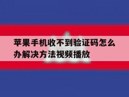 苹果手机收不到验证码怎么办解决方法视频播放的简单介绍