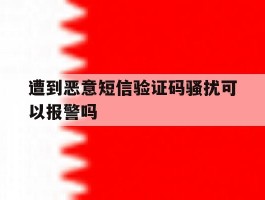 遭到恶意短信验证码骚扰可以报警吗