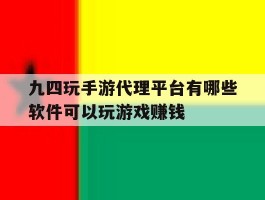 关于九四玩手游代理平台有哪些软件可以玩游戏赚钱的信息