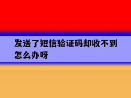 发送了短信验证码却收不到怎么办呀