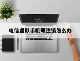 电信虚拟手机号注销怎么办