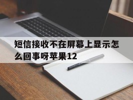 短信接收不在屏幕上显示怎么回事呀苹果12的简单介绍
