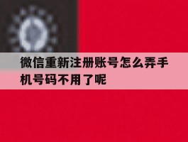 微信重新注册账号怎么弄手机号码不用了呢