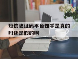 短信验证码平台知乎是真的吗还是假的啊的简单介绍