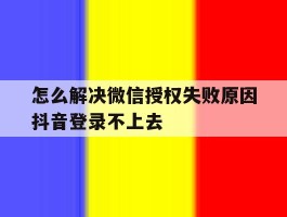 怎么解决微信授权失败原因抖音登录不上去