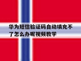 华为短信验证码自动填充不了怎么办呢视频教学的简单介绍