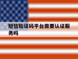 短信验证码平台需要认证服务吗