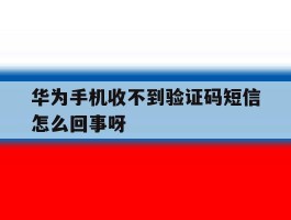 华为手机收不到验证码短信怎么回事呀的简单介绍