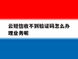 云短信收不到验证码怎么办理业务呢