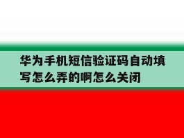 包含华为手机短信验证码自动填写怎么弄的啊怎么关闭的词条