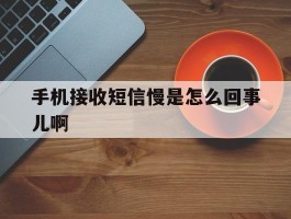 手机接收短信慢是怎么回事儿啊
