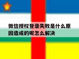 微信授权登录失败是什么原因造成的呢怎么解决的简单介绍