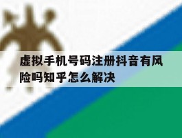 虚拟手机号码注册抖音有风险吗知乎怎么解决