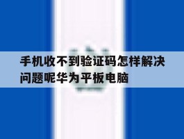 手机收不到验证码怎样解决问题呢华为平板电脑的简单介绍
