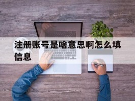 注册账号是啥意思啊怎么填信息