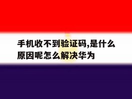 手机收不到验证码,是什么原因呢怎么解决华为的简单介绍
