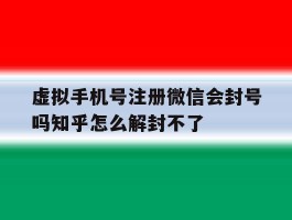 包含虚拟手机号注册微信会封号吗知乎怎么解封不了的词条