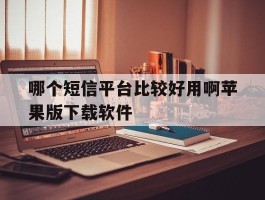 关于哪个短信平台比较好用啊苹果版下载软件的信息