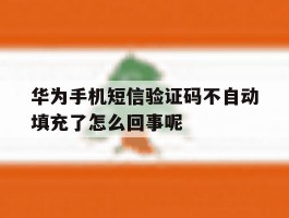 华为手机短信验证码不自动填充了怎么回事呢