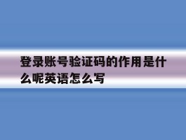 关于登录账号验证码的作用是什么呢英语怎么写的信息