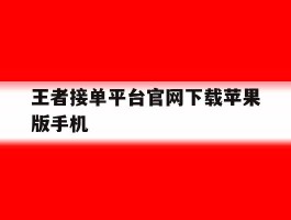 关于王者接单平台官网下载苹果版手机的信息