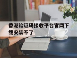 香港验证码接收平台官网下载安装不了