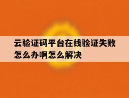 云验证码平台在线验证失败怎么办啊怎么解决的简单介绍