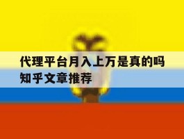 包含代理平台月入上万是真的吗知乎文章推荐的词条