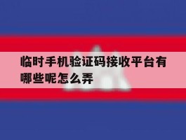 临时手机验证码接收平台有哪些呢怎么弄
