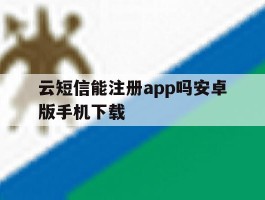 云短信能注册app吗安卓版手机下载