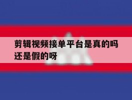 关于剪辑视频接单平台是真的吗还是假的呀的信息