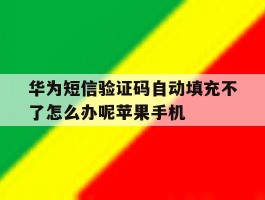 华为短信验证码自动填充不了怎么办呢苹果手机的简单介绍