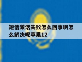 包含短信激活失败怎么回事啊怎么解决呢苹果12的词条