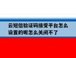 包含云短信验证码接受平台怎么设置的呢怎么关闭不了的词条